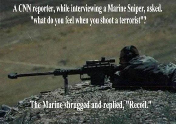 recoil, A CNN reporter asked a United States Marine Sniper what he feels when he shoots a terrorist. The Marine Sniper replied. Recoil.